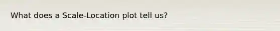 What does a Scale-Location plot tell us?