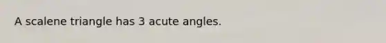 A scalene triangle has 3 acute angles.