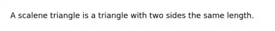 A scalene triangle is a triangle with two sides the same length.