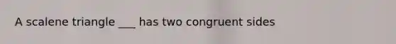 A scalene triangle ___ has two congruent sides