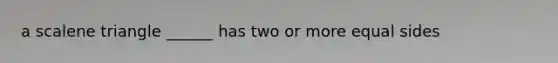 a <a href='https://www.questionai.com/knowledge/kuroLK3TOj-scalene-triangle' class='anchor-knowledge'>scalene triangle</a> ______ has two or more equal sides