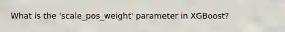 What is the 'scale_pos_weight' parameter in XGBoost?