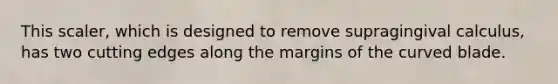 This scaler, which is designed to remove supragingival calculus, has two cutting edges along the margins of the curved blade.