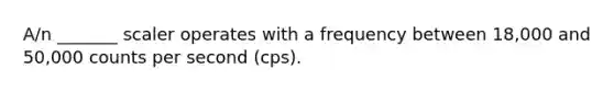 A/n _______ scaler operates with a frequency between 18,000 and 50,000 counts per second (cps).