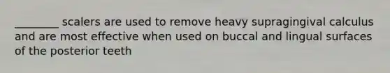 ________ scalers are used to remove heavy supragingival calculus ​and are most effective when used on buccal and lingual surfaces of the posterior teeth