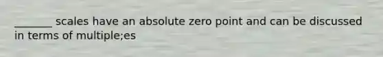 _______ scales have an absolute zero point and can be discussed in terms of multiple;es