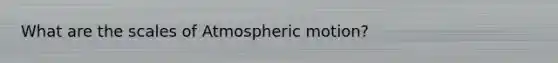 What are the scales of Atmospheric motion?