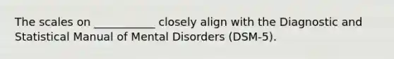 The scales on ___________ closely align with the Diagnostic and Statistical Manual of Mental Disorders (DSM-5).