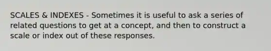 SCALES & INDEXES - Sometimes it is useful to ask a series of related questions to get at a concept, and then to construct a scale or index out of these responses.