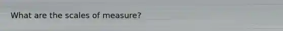 What are the scales of measure?