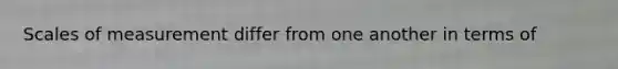 Scales of measurement differ from one another in terms of