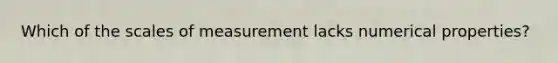 Which of the scales of measurement lacks numerical properties?