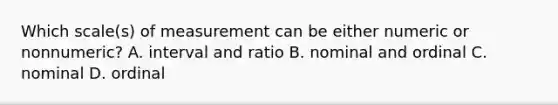 Which scale(s) of measurement can be either numeric or nonnumeric? A. interval and ratio B. nominal and ordinal C. nominal D. ordinal