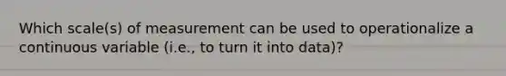 Which scale(s) of measurement can be used to operationalize a continuous variable (i.e., to turn it into data)?