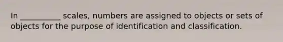 In __________ scales, numbers are assigned to objects or sets of objects for the purpose of identification and classification.