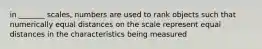 in _______ scales, numbers are used to rank objects such that numerically equal distances on the scale represent equal distances in the characteristics being measured