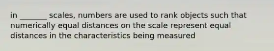 in _______ scales, numbers are used to rank objects such that numerically equal distances on the scale represent equal distances in the characteristics being measured