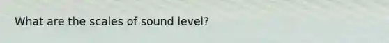 What are the scales of sound level?