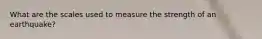 What are the scales used to measure the strength of an earthquake?