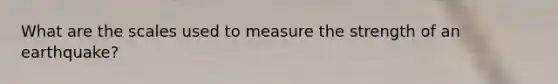 What are the scales used to measure the strength of an earthquake?