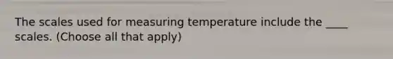 The scales used for measuring temperature include the ____ scales. (Choose all that apply)