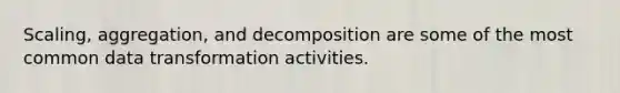 Scaling, aggregation, and decomposition are some of the most common data transformation activities.