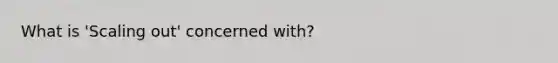 What is 'Scaling out' concerned with?