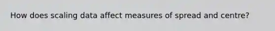 How does scaling data affect measures of spread and centre?