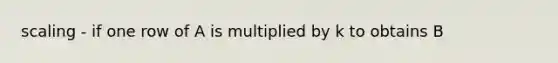 scaling - if one row of A is multiplied by k to obtains B