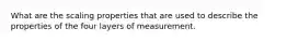 What are the scaling properties that are used to describe the properties of the four layers of measurement.