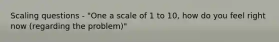 Scaling questions - "One a scale of 1 to 10, how do you feel right now (regarding the problem)"