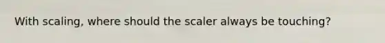 With scaling, where should the scaler always be touching?