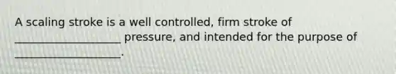 A scaling stroke is a well controlled, firm stroke of ___________________ pressure, and intended for the purpose of ___________________.