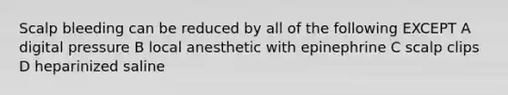 Scalp bleeding can be reduced by all of the following EXCEPT A digital pressure B local anesthetic with epinephrine C scalp clips D heparinized saline