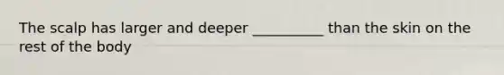 The scalp has larger and deeper __________ than the skin on the rest of the body