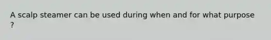 A scalp steamer can be used during when and for what purpose ?
