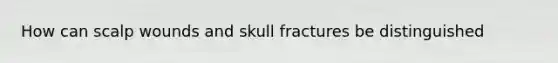 How can scalp wounds and skull fractures be distinguished