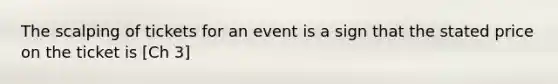 The scalping of tickets for an event is a sign that the stated price on the ticket is [Ch 3]