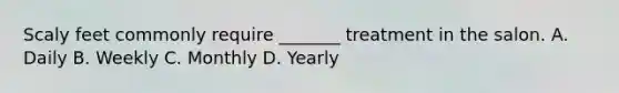 Scaly feet commonly require _______ treatment in the salon. A. Daily B. Weekly C. Monthly D. Yearly