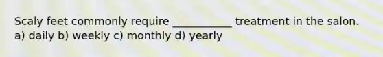 Scaly feet commonly require ___________ treatment in the salon. a) daily b) weekly c) monthly d) yearly