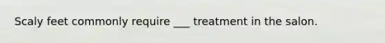 Scaly feet commonly require ___ treatment in the salon.