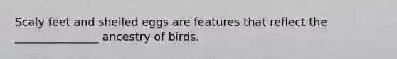 Scaly feet and shelled eggs are features that reflect the _______________ ancestry of birds.