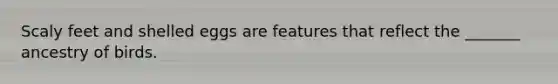 Scaly feet and shelled eggs are features that reflect the _______ ancestry of birds.