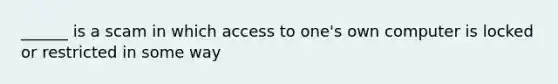 ______ is a scam in which access to one's own computer is locked or restricted in some way