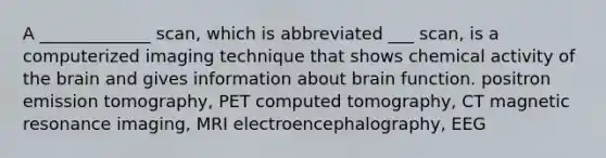 A _____________ scan, which is abbreviated ___ scan, is a computerized imaging technique that shows chemical activity of the brain and gives information about brain function. positron emission tomography, PET computed tomography, CT magnetic resonance imaging, MRI electroencephalography, EEG