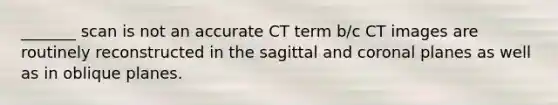 _______ scan is not an accurate CT term b/c CT images are routinely reconstructed in the sagittal and coronal planes as well as in oblique planes.