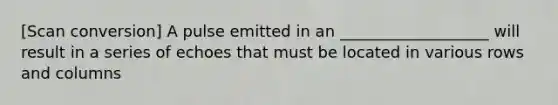 [Scan conversion] A pulse emitted in an ___________________ will result in a series of echoes that must be located in various rows and columns