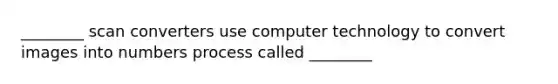 ________ scan converters use computer technology to convert images into numbers process called ________