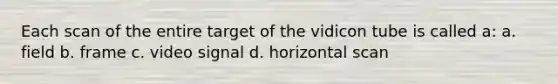 Each scan of the entire target of the vidicon tube is called a: a. field b. frame c. video signal d. horizontal scan