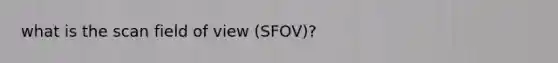 what is the scan field of view (SFOV)?
